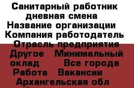 Санитарный работник дневная смена › Название организации ­ Компания-работодатель › Отрасль предприятия ­ Другое › Минимальный оклад ­ 1 - Все города Работа » Вакансии   . Архангельская обл.,Северодвинск г.